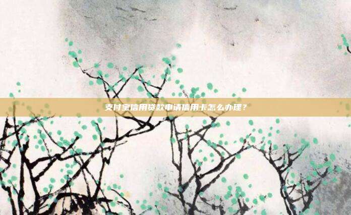 支付宝信用贷款申请信用卡怎么办理？