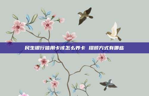 民生银行信用卡该怎么养卡 提额方式有哪些