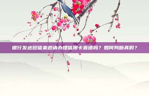 银行发送短信来邀请办理信用卡靠谱吗？如何判断真假？