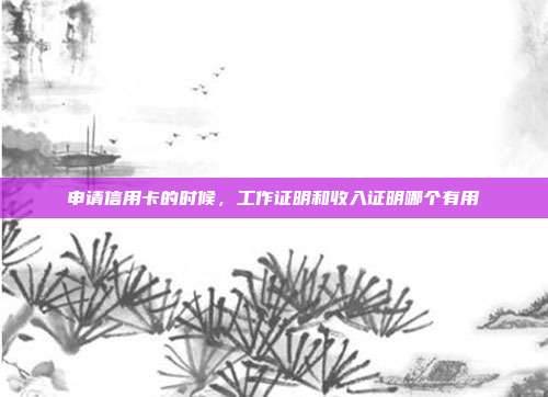 申请信用卡的时候，工作证明和收入证明哪个有用