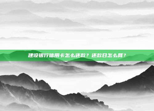 建设银行信用卡怎么还款？还款日怎么算？