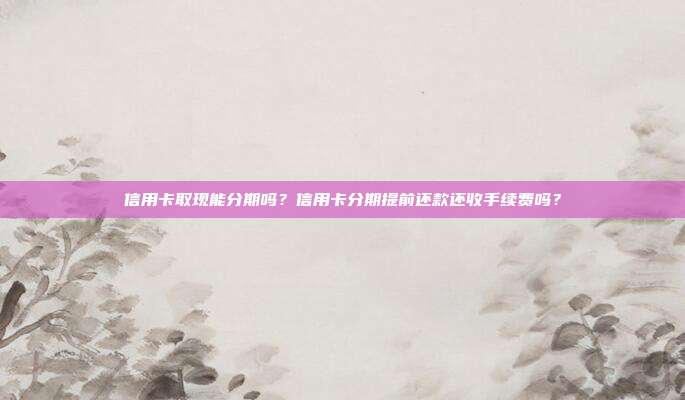 信用卡取现能分期吗？信用卡分期提前还款还收手续费吗？