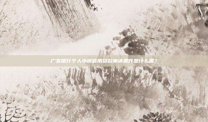 广发银行个人小额信用贷款申请条件是什么呢？