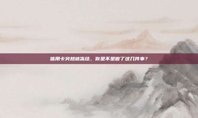 信用卡突然被冻结，你是不是做了这几件事？