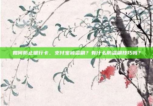 如何防止银行卡、支付宝被盗刷？有什么防盗刷技巧吗？