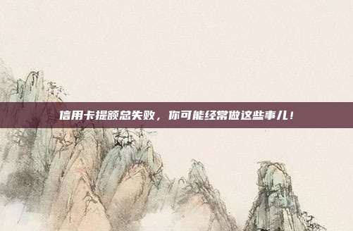 信用卡提额总失败，你可能经常做这些事儿！