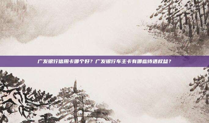 广发银行信用卡哪个好？广发银行车主卡有哪些待遇权益？