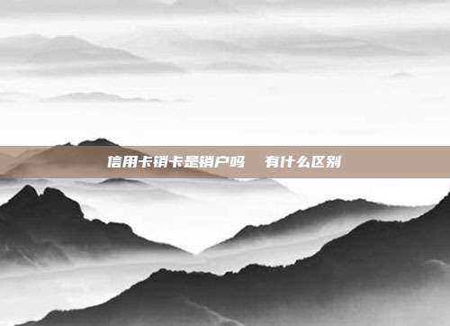 信用卡销卡是销户吗 有什么区别