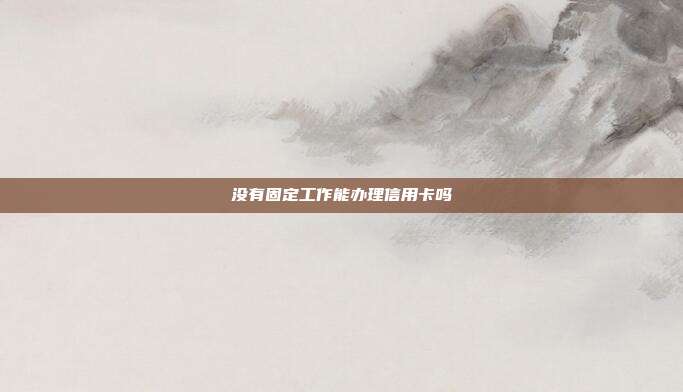 没有固定工作能办理信用卡吗