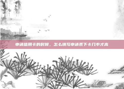 申请信用卡的时候，怎么填写申请表下卡几率才高