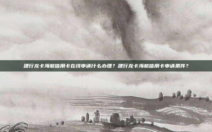 建行龙卡海航信用卡在线申请什么办理？建行龙卡海航信用卡申请条件？