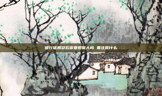银行信用贷款需要担保人吗 要注意什么