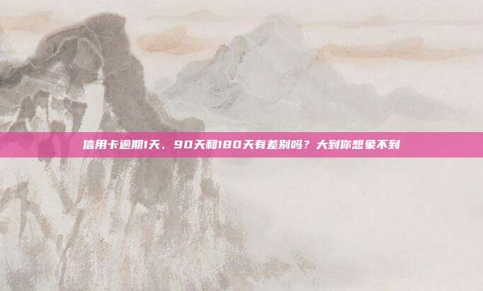 信用卡逾期1天、90天和180天有差别吗？大到你想象不到