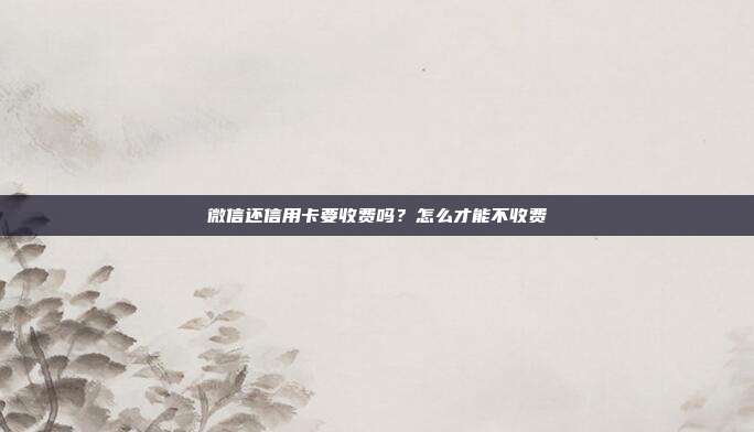 微信还信用卡要收费吗？怎么才能不收费
