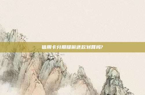 信用卡分期提前还款划算吗?