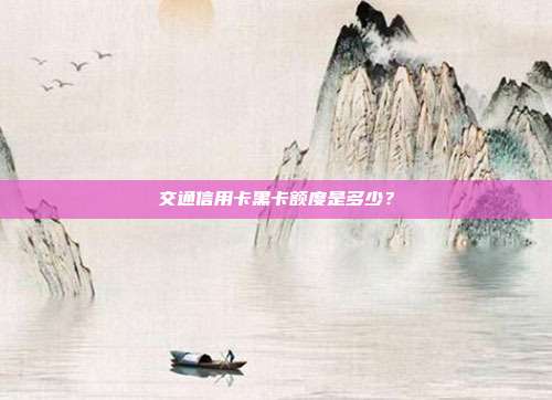 交通信用卡黑卡额度是多少?