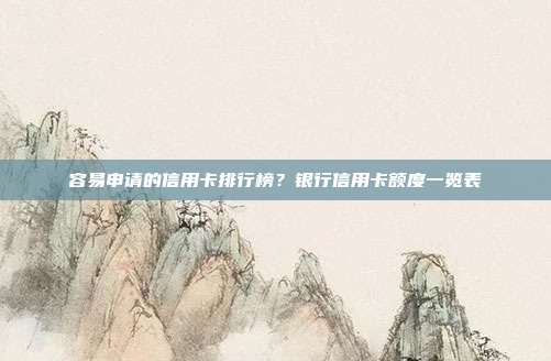 容易申请的信用卡排行榜?银行信用卡额度一览表