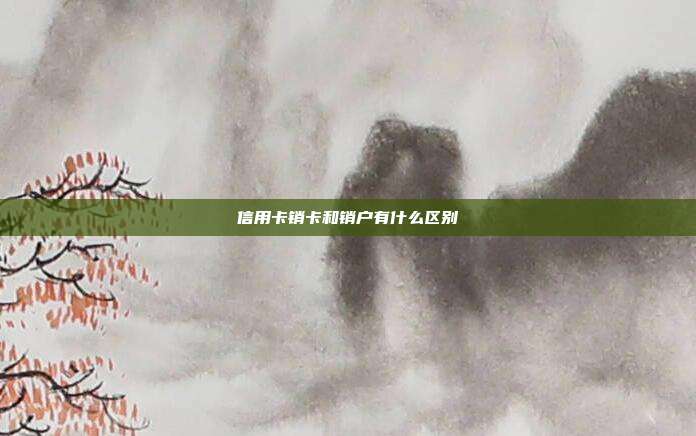 信用卡销卡和销户有什么区别