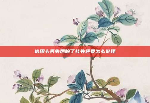 信用卡丢失后除了挂失还要怎么处理