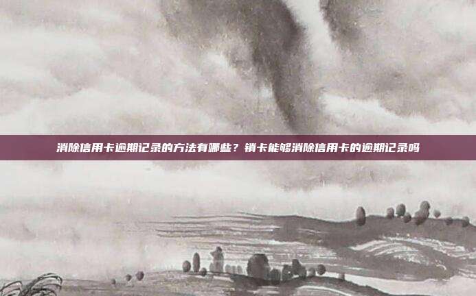 消除信用卡逾期记录的方法有哪些?销卡能够消除信用卡的逾期记录吗