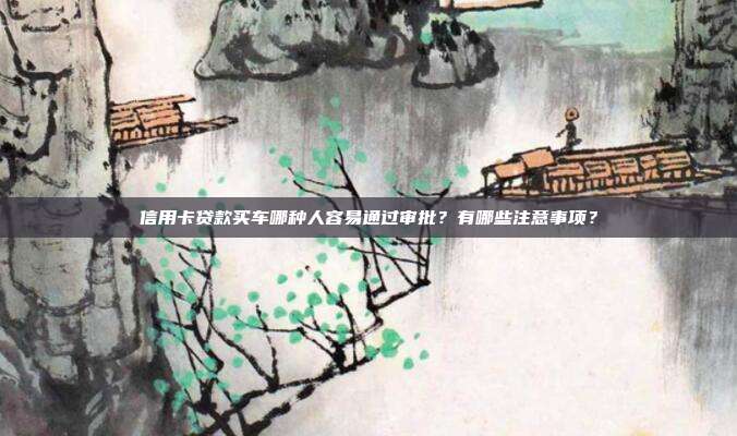 信用卡贷款买车哪种人容易通过审批？有哪些注意事项？