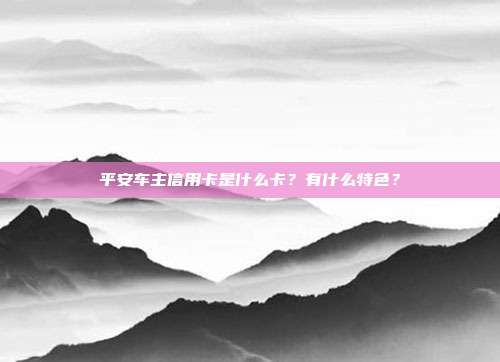 平安车主信用卡是什么卡？有什么特色？