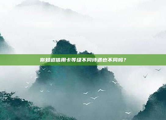 你知道信用卡等级不同待遇也不同吗？