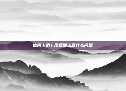 信用卡销卡后还要注意什么问题