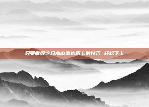 只要掌握这几点申请信用卡的技巧 轻松下卡