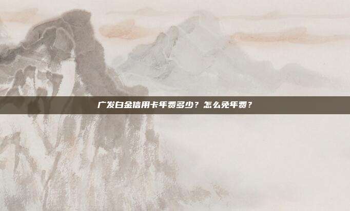 广发白金信用卡年费多少？怎么免年费？