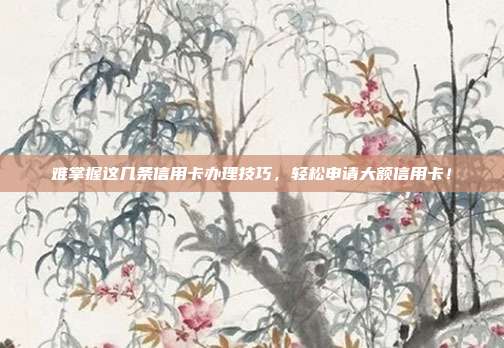 难掌握这几条信用卡办理技巧，轻松申请大额信用卡！