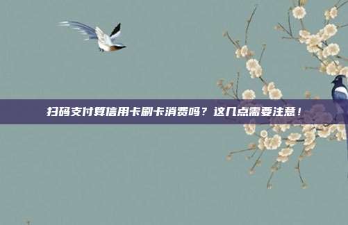 扫码支付算信用卡刷卡消费吗？这几点需要注意！