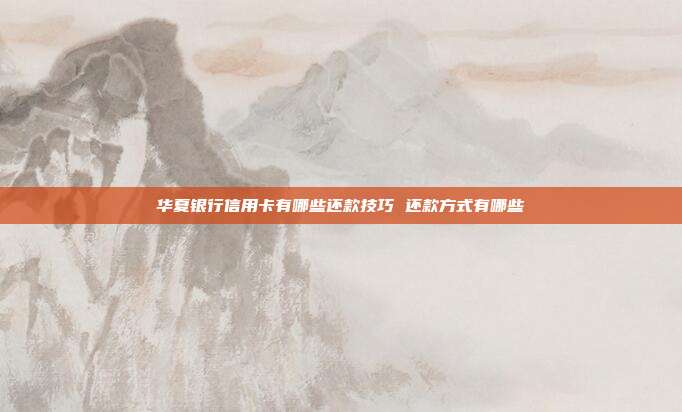 华夏银行信用卡有哪些还款技巧 还款方式有哪些
