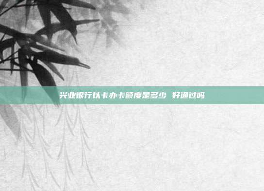 兴业银行以卡办卡额度是多少 好通过吗