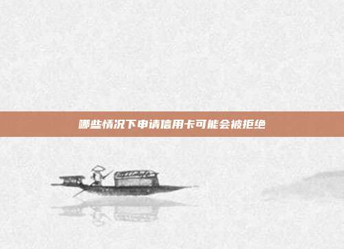 哪些情况下申请信用卡可能会被拒绝