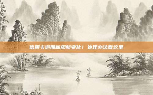 信用卡逾期新规新变化!处理办法看这里