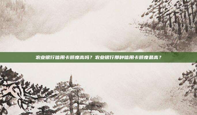 农业银行信用卡额度高吗？农业银行那种信用卡额度最高？