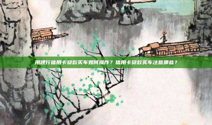 用建行信用卡贷款买车如何操作？信用卡贷款买车注意哪些？