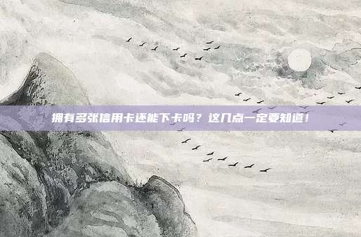 拥有多张信用卡还能下卡吗？这几点一定要知道！