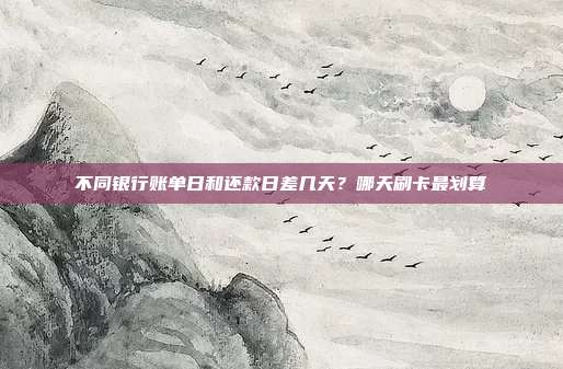 不同银行账单日和还款日差几天？哪天刷卡最划算