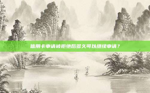 信用卡申请被拒绝后多久可以继续申请?