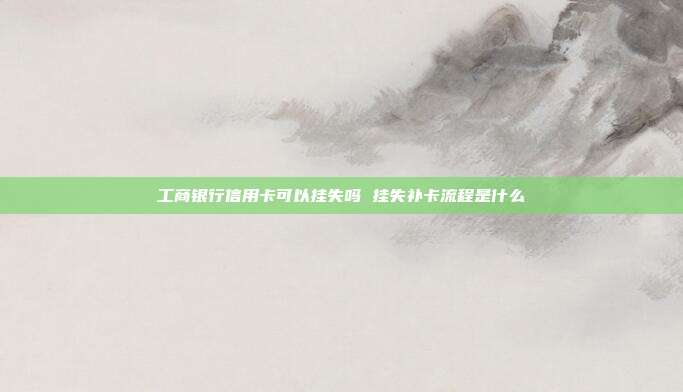 工商银行信用卡可以挂失吗 挂失补卡流程是什么