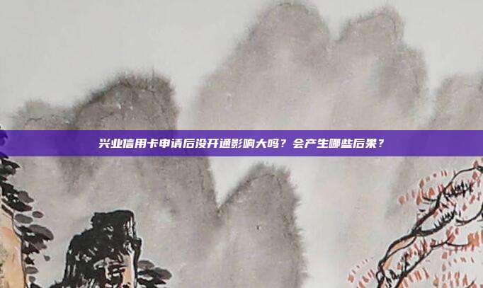 兴业信用卡申请后没开通影响大吗？会产生哪些后果？