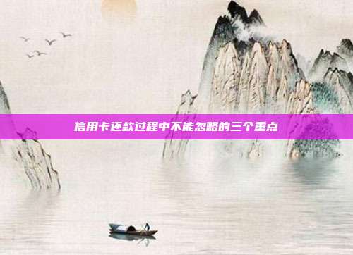 信用卡还款过程中不能忽略的三个重点