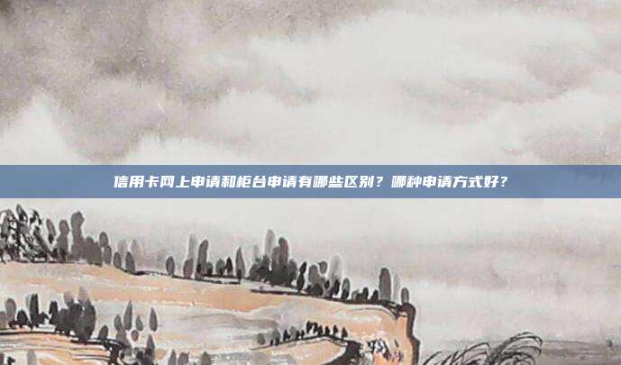 信用卡网上申请和柜台申请有哪些区别？哪种申请方式好？