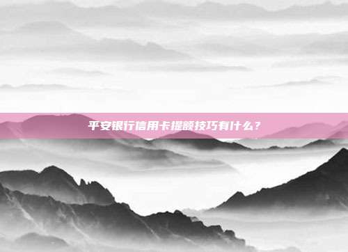 平安银行信用卡提额技巧有什么？
