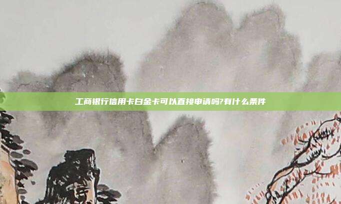 工商银行信用卡白金卡可以直接申请吗?有什么条件