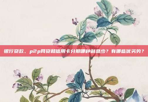 银行贷款、p2p网贷和信用卡分期哪种利息少？有哪些优劣势？