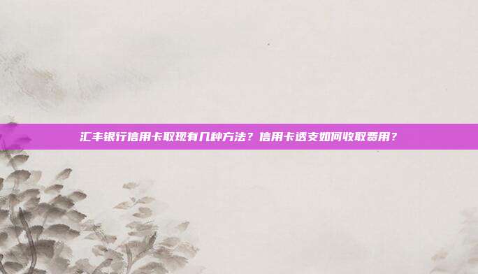汇丰银行信用卡取现有几种方法？信用卡透支如何收取费用？