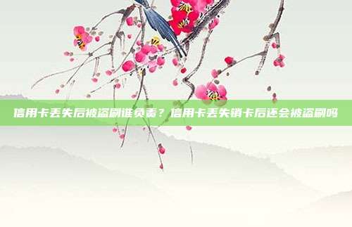 信用卡丢失后被盗刷谁负责？信用卡丢失销卡后还会被盗刷吗